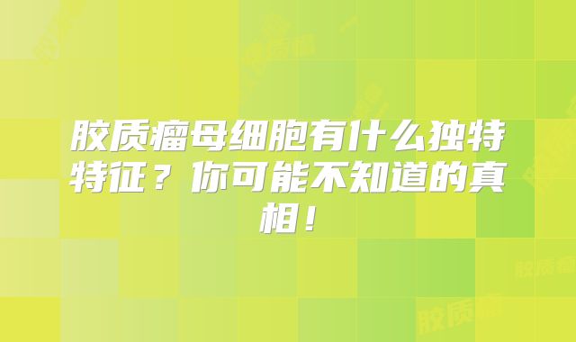 胶质瘤母细胞有什么独特特征？你可能不知道的真相！