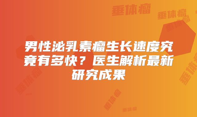 男性泌乳素瘤生长速度究竟有多快？医生解析最新研究成果