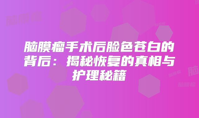 脑膜瘤手术后脸色苍白的背后：揭秘恢复的真相与护理秘籍