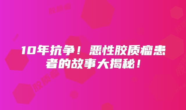 10年抗争！恶性胶质瘤患者的故事大揭秘！