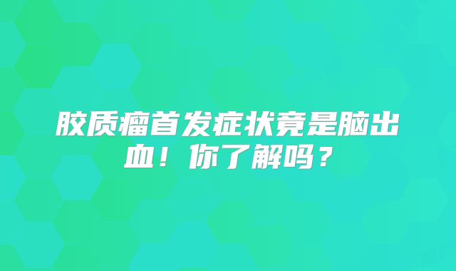 胶质瘤首发症状竟是脑出血！你了解吗？