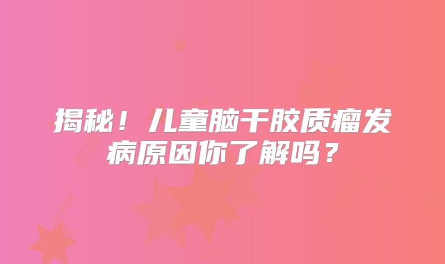 揭秘！儿童脑干胶质瘤发病原因你了解吗？