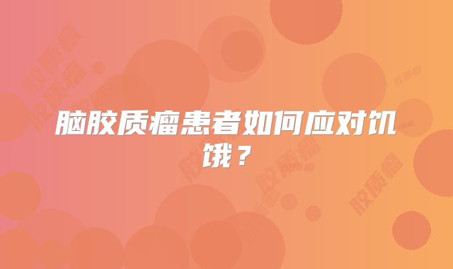 脑胶质瘤患者如何应对饥饿？