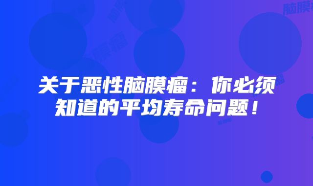 关于恶性脑膜瘤：你必须知道的平均寿命问题！