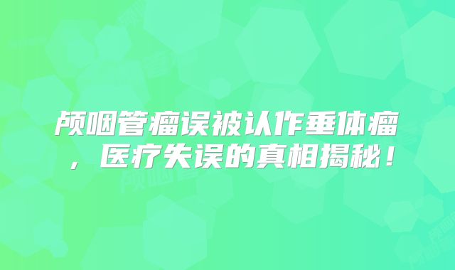 颅咽管瘤误被认作垂体瘤，医疗失误的真相揭秘！