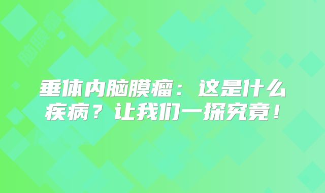 垂体内脑膜瘤：这是什么疾病？让我们一探究竟！