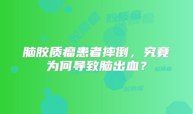 脑胶质瘤患者摔倒，究竟为何导致脑出血？
