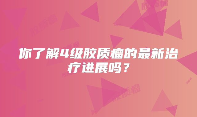 你了解4级胶质瘤的最新治疗进展吗？