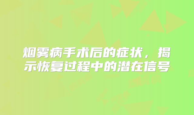 烟雾病手术后的症状，揭示恢复过程中的潜在信号
