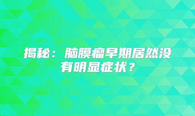 揭秘：脑膜瘤早期居然没有明显症状？