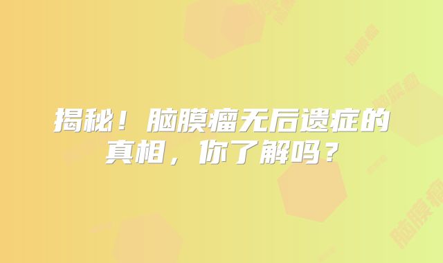 揭秘！脑膜瘤无后遗症的真相，你了解吗？