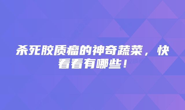 杀死胶质瘤的神奇蔬菜，快看看有哪些！