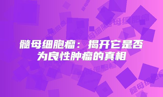 髓母细胞瘤：揭开它是否为良性肿瘤的真相