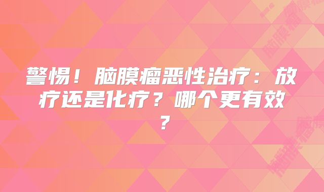 警惕！脑膜瘤恶性治疗：放疗还是化疗？哪个更有效？
