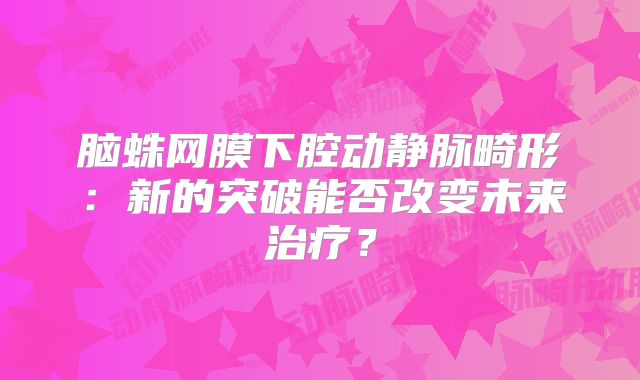 脑蛛网膜下腔动静脉畸形：新的突破能否改变未来治疗？