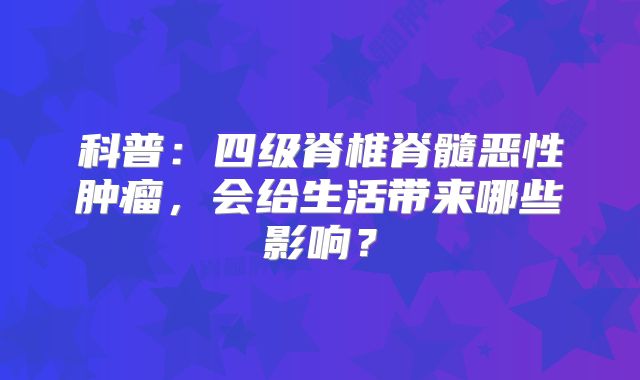科普：四级脊椎脊髓恶性肿瘤，会给生活带来哪些影响？