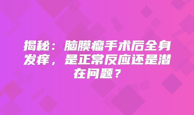 揭秘：脑膜瘤手术后全身发痒，是正常反应还是潜在问题？