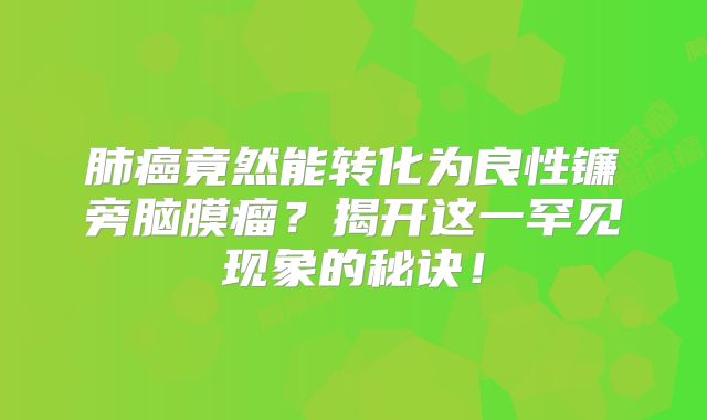 肺癌竟然能转化为良性镰旁脑膜瘤？揭开这一罕见现象的秘诀！