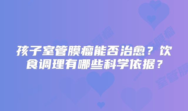 孩子室管膜瘤能否治愈？饮食调理有哪些科学依据？