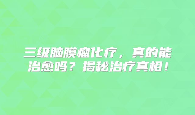 三级脑膜瘤化疗，真的能治愈吗？揭秘治疗真相！