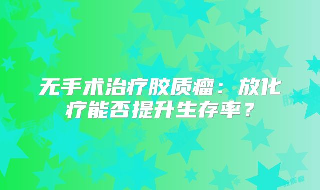 无手术治疗胶质瘤：放化疗能否提升生存率？