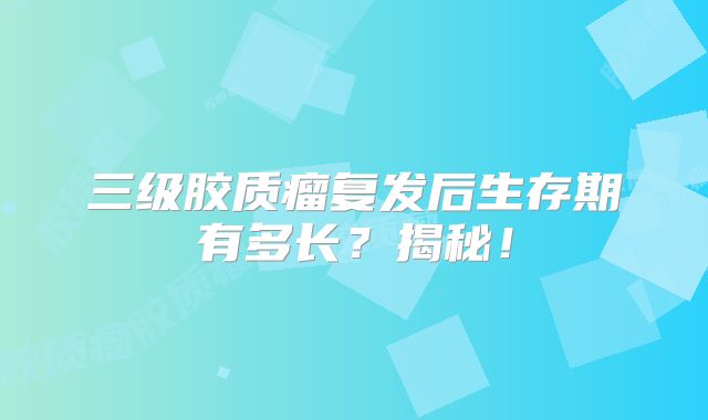 三级胶质瘤复发后生存期有多长？揭秘！