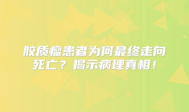 胶质瘤患者为何最终走向死亡？揭示病理真相！