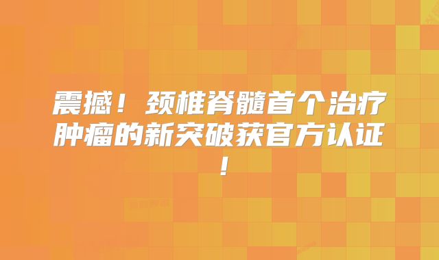 震撼！颈椎脊髓首个治疗肿瘤的新突破获官方认证！