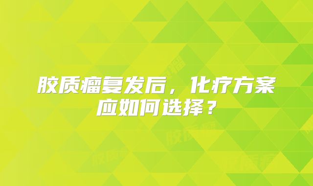 胶质瘤复发后，化疗方案应如何选择？