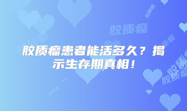 胶质瘤患者能活多久？揭示生存期真相！