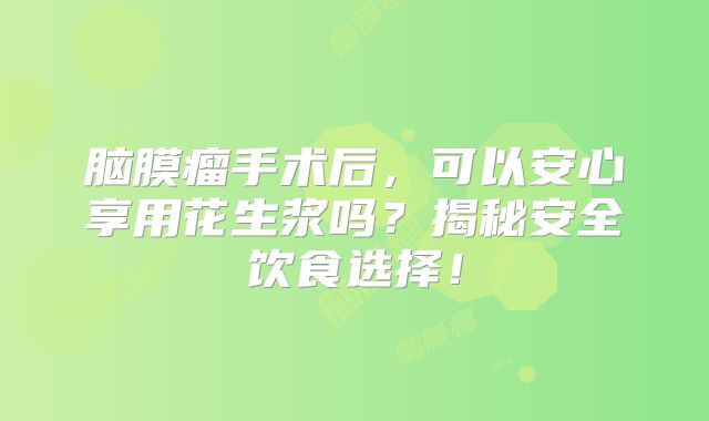 脑膜瘤手术后，可以安心享用花生浆吗？揭秘安全饮食选择！
