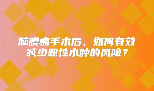 脑膜瘤手术后，如何有效减少恶性水肿的风险？