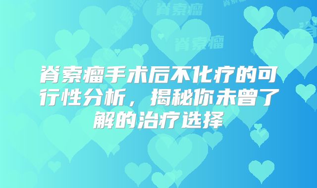 脊索瘤手术后不化疗的可行性分析，揭秘你未曾了解的治疗选择