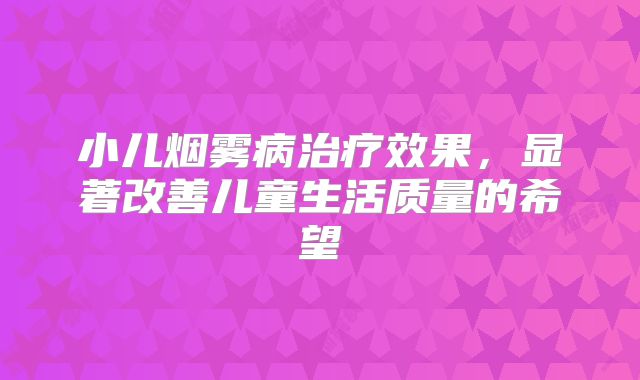 小儿烟雾病治疗效果，显著改善儿童生活质量的希望