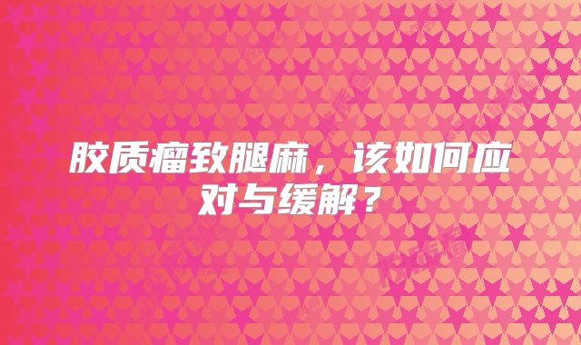 胶质瘤致腿麻，该如何应对与缓解？