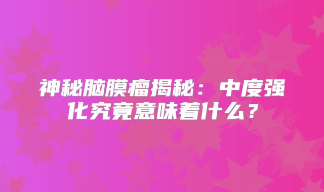 神秘脑膜瘤揭秘：中度强化究竟意味着什么？