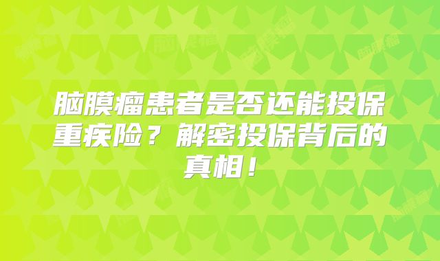脑膜瘤患者是否还能投保重疾险？解密投保背后的真相！