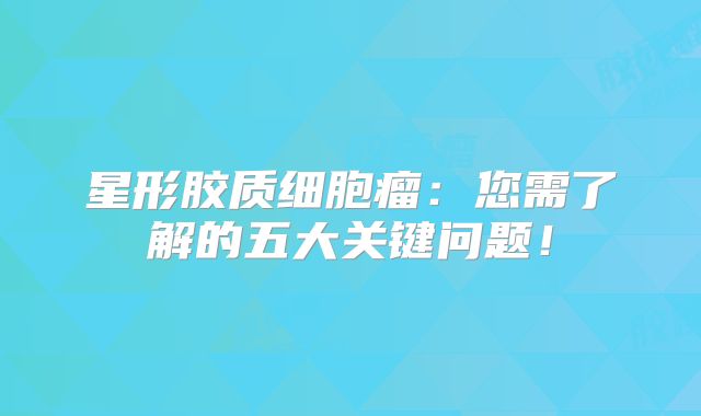 星形胶质细胞瘤：您需了解的五大关键问题！