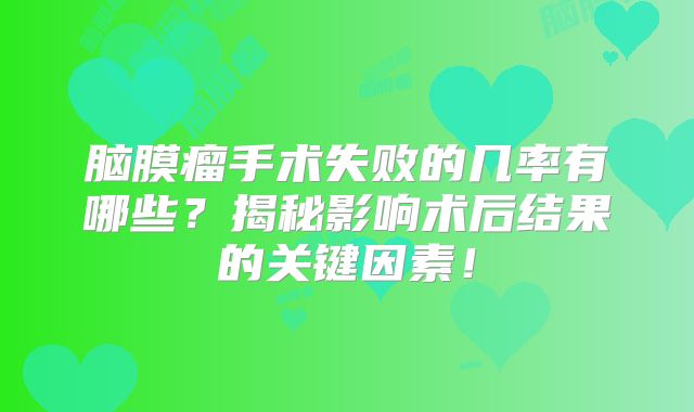 脑膜瘤手术失败的几率有哪些？揭秘影响术后结果的关键因素！