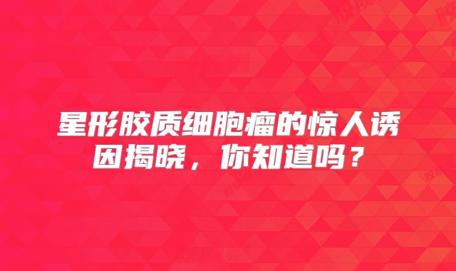 星形胶质细胞瘤的惊人诱因揭晓，你知道吗？