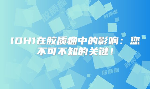 IDH1在胶质瘤中的影响：您不可不知的关键！
