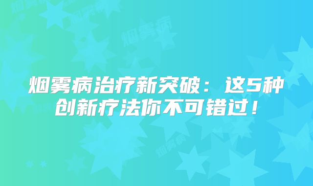烟雾病治疗新突破：这5种创新疗法你不可错过！
