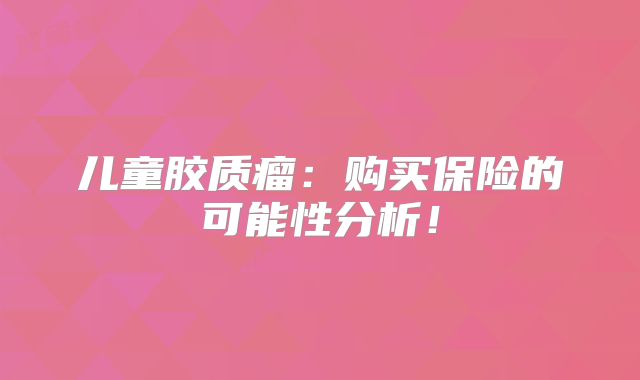 儿童胶质瘤：购买保险的可能性分析！