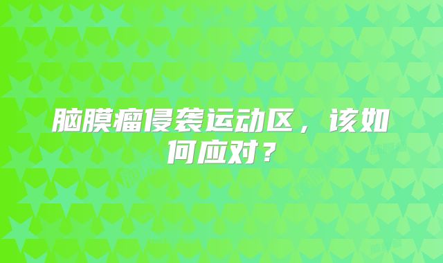 脑膜瘤侵袭运动区，该如何应对？