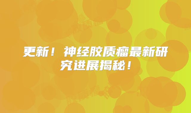 更新！神经胶质瘤最新研究进展揭秘！