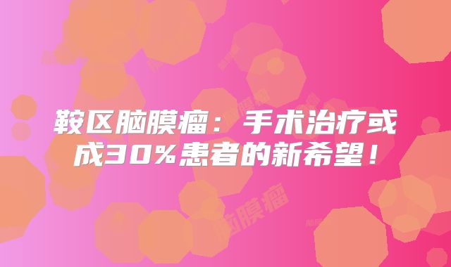 鞍区脑膜瘤：手术治疗或成30%患者的新希望！