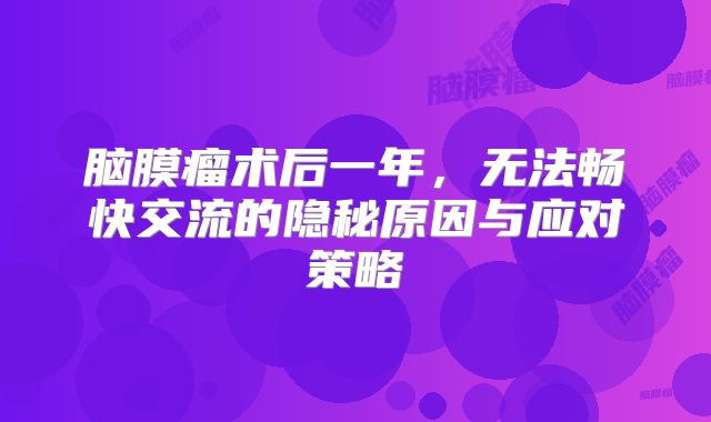 脑膜瘤术后一年，无法畅快交流的隐秘原因与应对策略