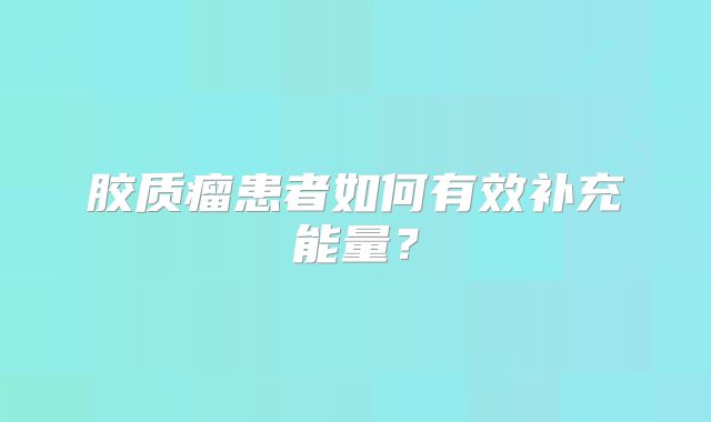 胶质瘤患者如何有效补充能量？
