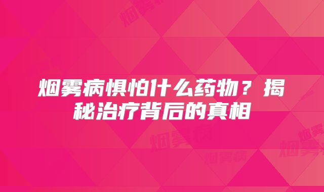 烟雾病惧怕什么药物？揭秘治疗背后的真相