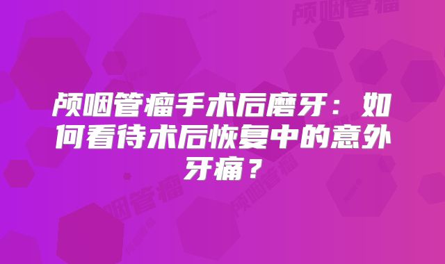 颅咽管瘤手术后磨牙：如何看待术后恢复中的意外牙痛？